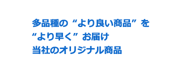 多品種の“より良い商品”を“より早く”お届け当社の取扱商品